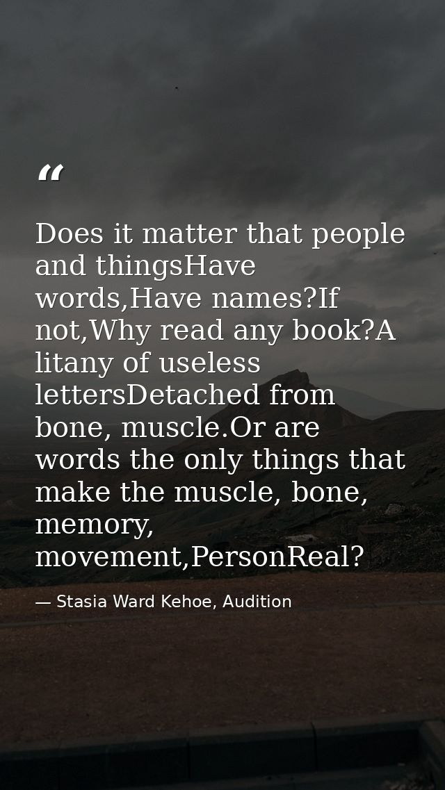 Does it matter that people and thingsHave words,Have names?If not,Why read any book?A litany of useless lettersDetached  — Stasia Ward Kehoe, Audition