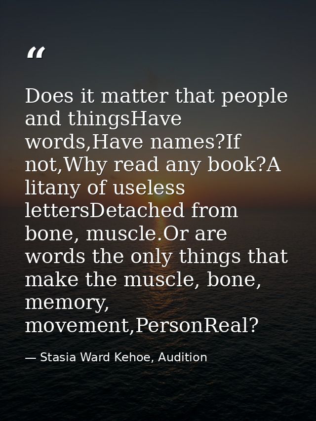 Does it matter that people and thingsHave words,Have names?If not,Why read any book?A litany of useless lettersDetached  — Stasia Ward Kehoe, Audition
