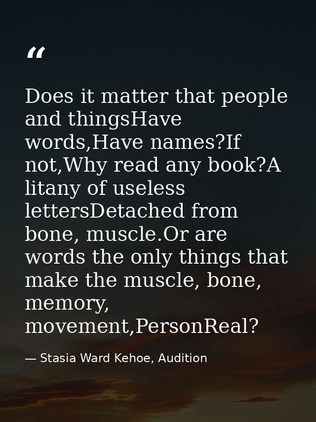 Does it matter that people and thingsHave words,Have names?If not,Why read any book?A litany of useless lettersDetached  — Stasia Ward Kehoe, Audition
