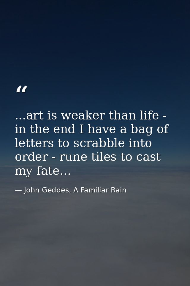 ...art is weaker than life - in the end I have a bag of letters to scrabble into order - rune tiles to cast my fate... — John Geddes, A Familiar Rain