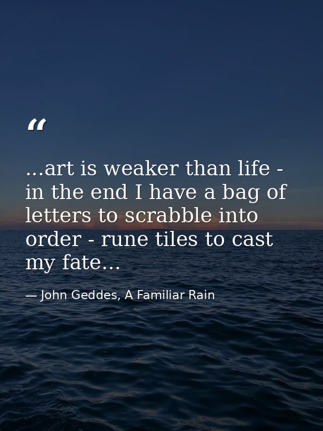 ...art is weaker than life - in the end I have a bag of letters to scrabble into order - rune tiles to cast my fate... — John Geddes, A Familiar Rain