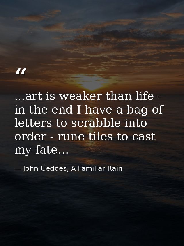 ...art is weaker than life - in the end I have a bag of letters to scrabble into order - rune tiles to cast my fate... — John Geddes, A Familiar Rain