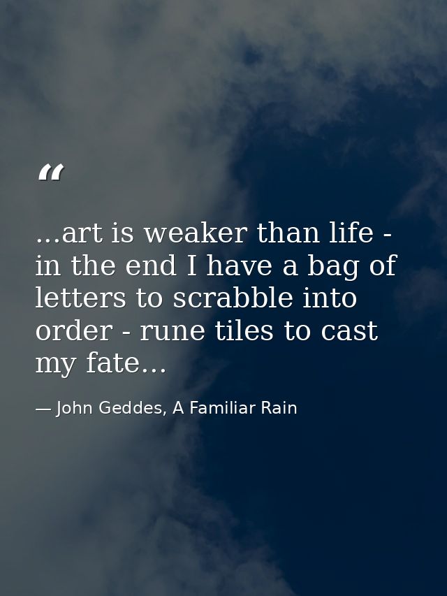 ...art is weaker than life - in the end I have a bag of letters to scrabble into order - rune tiles to cast my fate... — John Geddes, A Familiar Rain