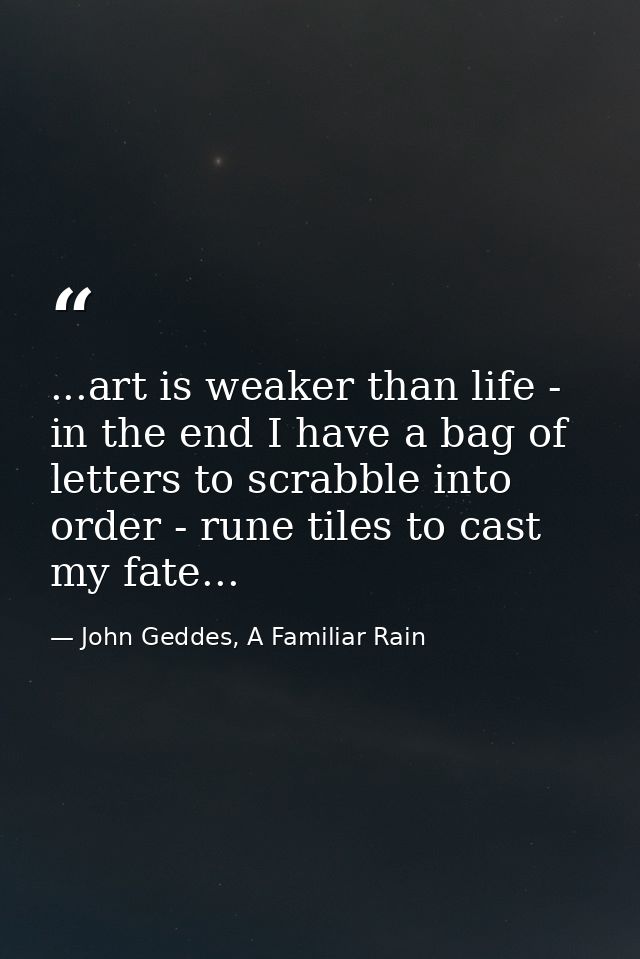 ...art is weaker than life - in the end I have a bag of letters to scrabble into order - rune tiles to cast my fate... — John Geddes, A Familiar Rain
