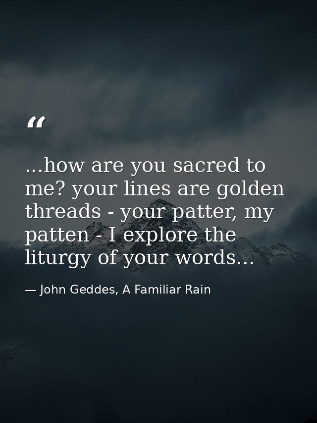...how are you sacred to me? your lines are golden threads - your patter, my patten - I explore the liturgy of your word — John Geddes, A Familiar Rain