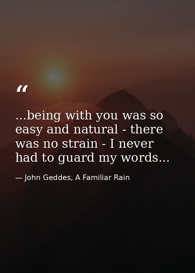 ...being with you was so easy and natural - there was no strain - I never had to guard my words... — John Geddes, A Familiar Rain