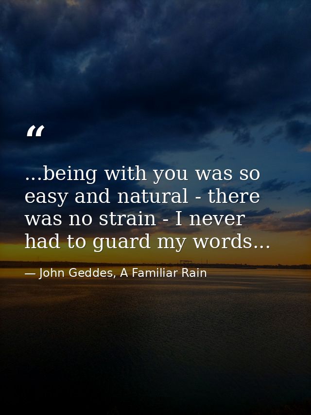 ...being with you was so easy and natural - there was no strain - I never had to guard my words... — John Geddes, A Familiar Rain