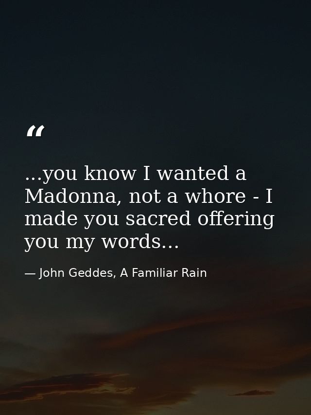 ...you know I wanted a Madonna, not a whore - I made you sacred offering you my words... — John Geddes, A Familiar Rain