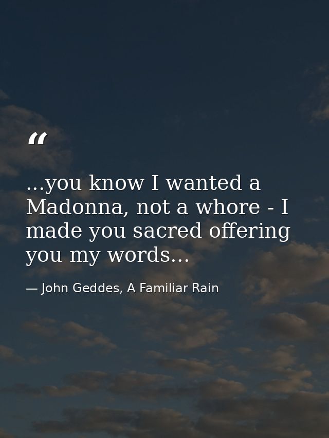 ...you know I wanted a Madonna, not a whore - I made you sacred offering you my words... — John Geddes, A Familiar Rain