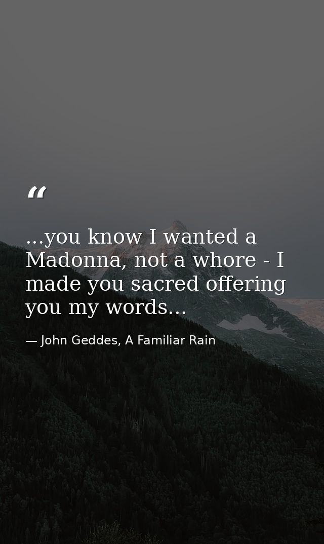 ...you know I wanted a Madonna, not a whore - I made you sacred offering you my words... — John Geddes, A Familiar Rain