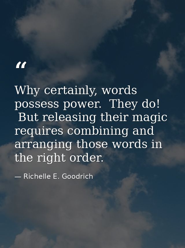Why certainly, words possess power.  They do!  But releasing their magic requires combining and arranging those words in — Richelle E. Goodrich
