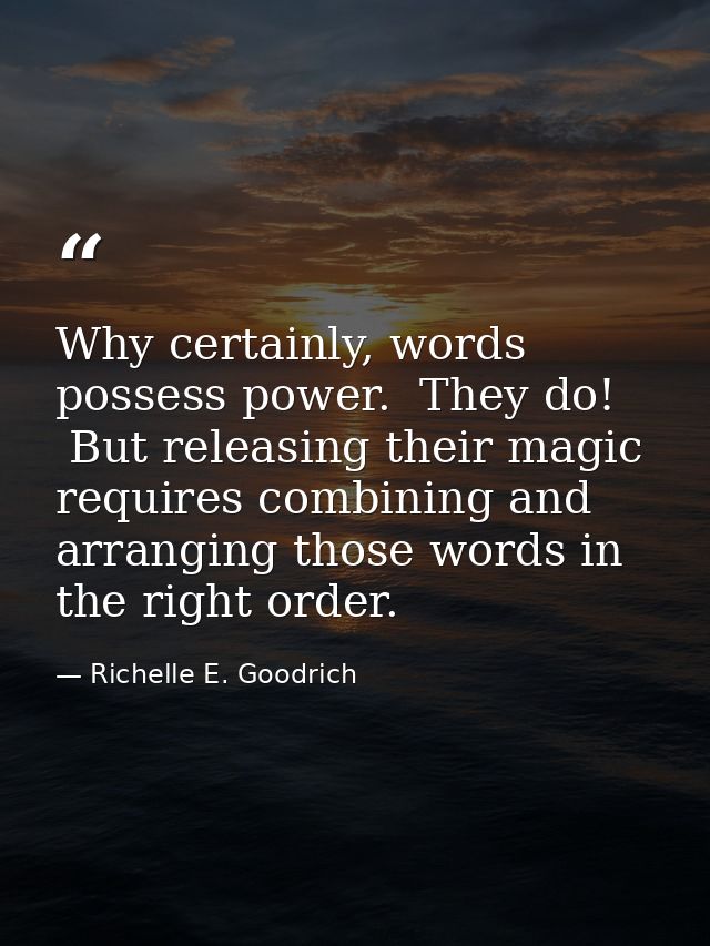 Why certainly, words possess power.  They do!  But releasing their magic requires combining and arranging those words in — Richelle E. Goodrich