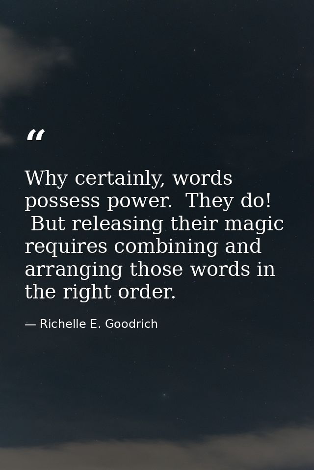 Why certainly, words possess power.  They do!  But releasing their magic requires combining and arranging those words in — Richelle E. Goodrich