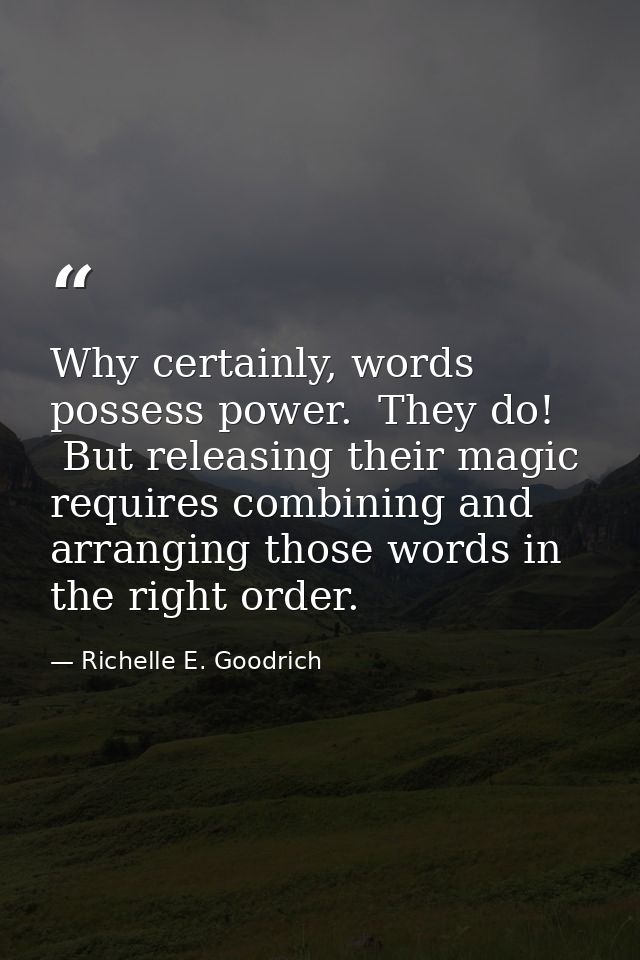 Why certainly, words possess power.  They do!  But releasing their magic requires combining and arranging those words in — Richelle E. Goodrich