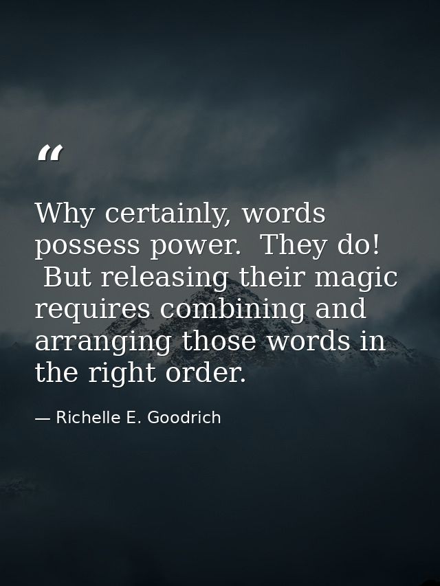 Why certainly, words possess power.  They do!  But releasing their magic requires combining and arranging those words in — Richelle E. Goodrich