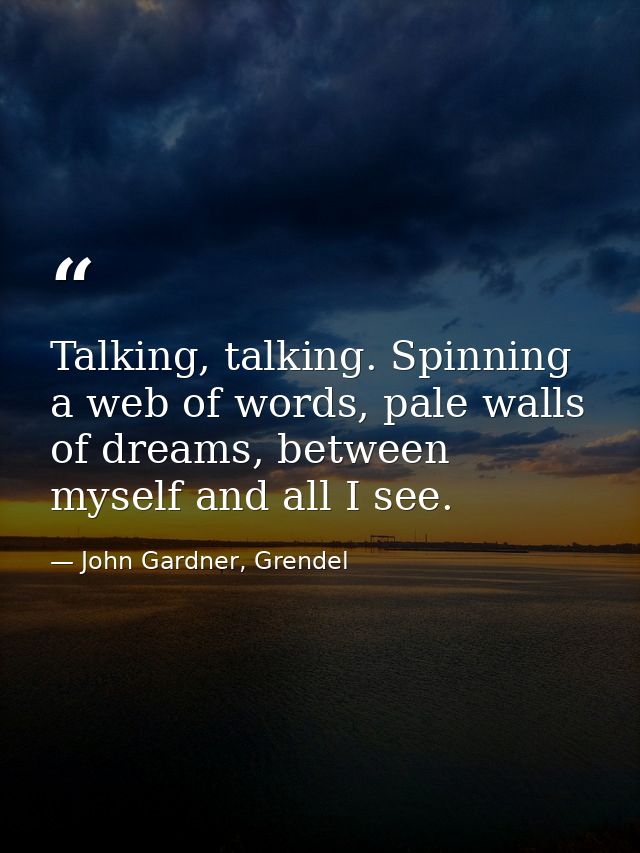 Talking, talking. Spinning a web of words, pale walls of dreams, between myself and all I see. — John Gardner, Grendel