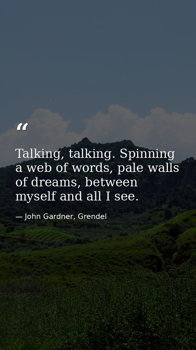 Talking, talking. Spinning a web of words, pale walls of dreams, between myself and all I see. — John Gardner, Grendel