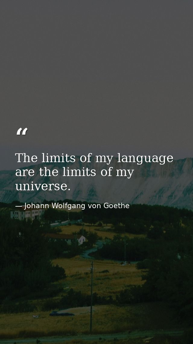 The limits of my language are the limits of my universe. — Johann Wolfgang von Goethe