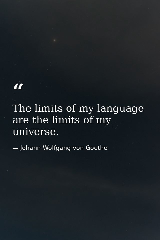 The limits of my language are the limits of my universe. — Johann Wolfgang von Goethe