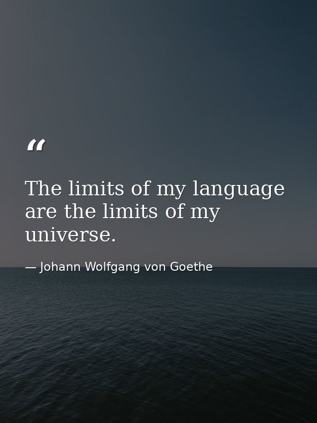 The limits of my language are the limits of my universe. — Johann Wolfgang von Goethe