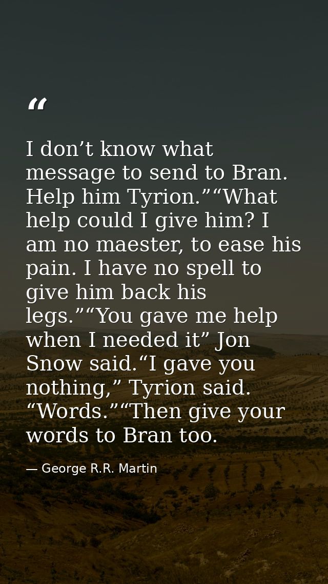I don’t know what message to send to Bran. Help him Tyrion.”“What help could I give him? I am no maester, to ease his pa — George R.R. Martin