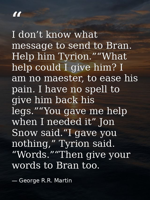 I don’t know what message to send to Bran. Help him Tyrion.”“What help could I give him? I am no maester, to ease his pa — George R.R. Martin
