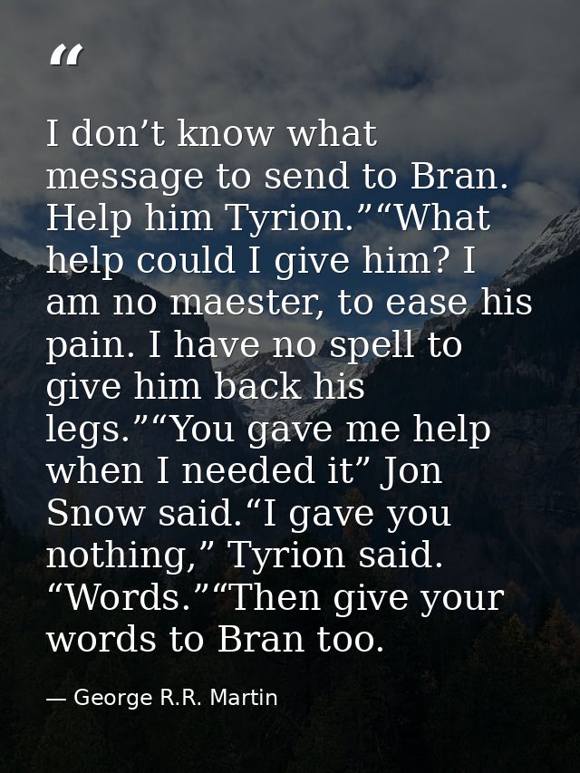 I don’t know what message to send to Bran. Help him Tyrion.”“What help could I give him? I am no maester, to ease his pa — George R.R. Martin