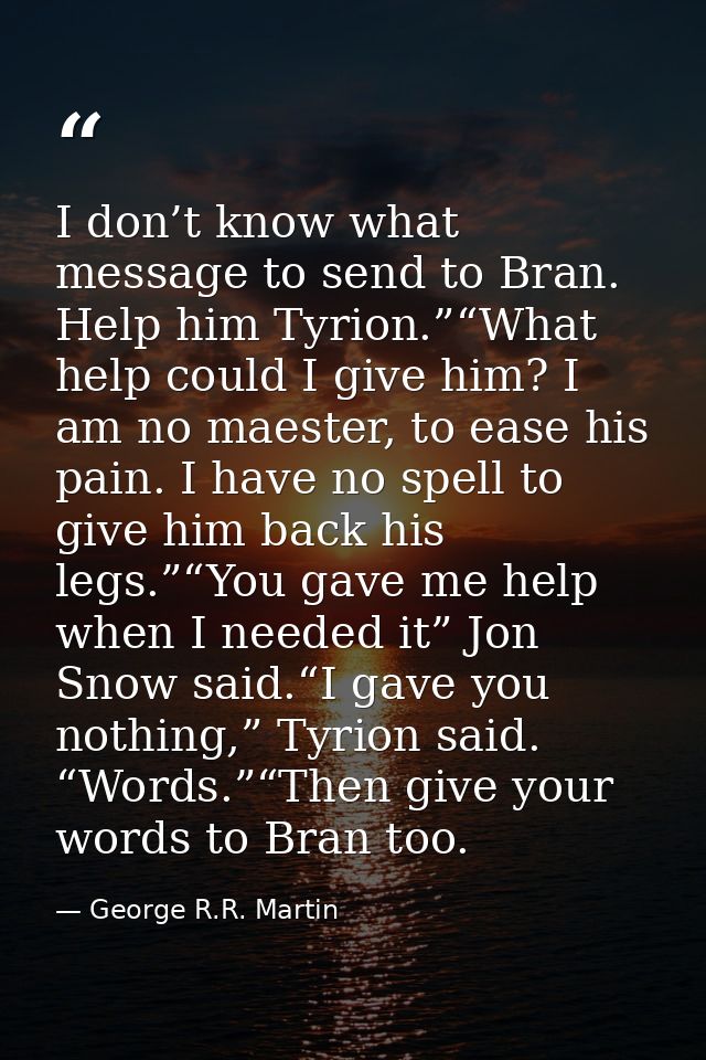 I don’t know what message to send to Bran. Help him Tyrion.”“What help could I give him? I am no maester, to ease his pa — George R.R. Martin