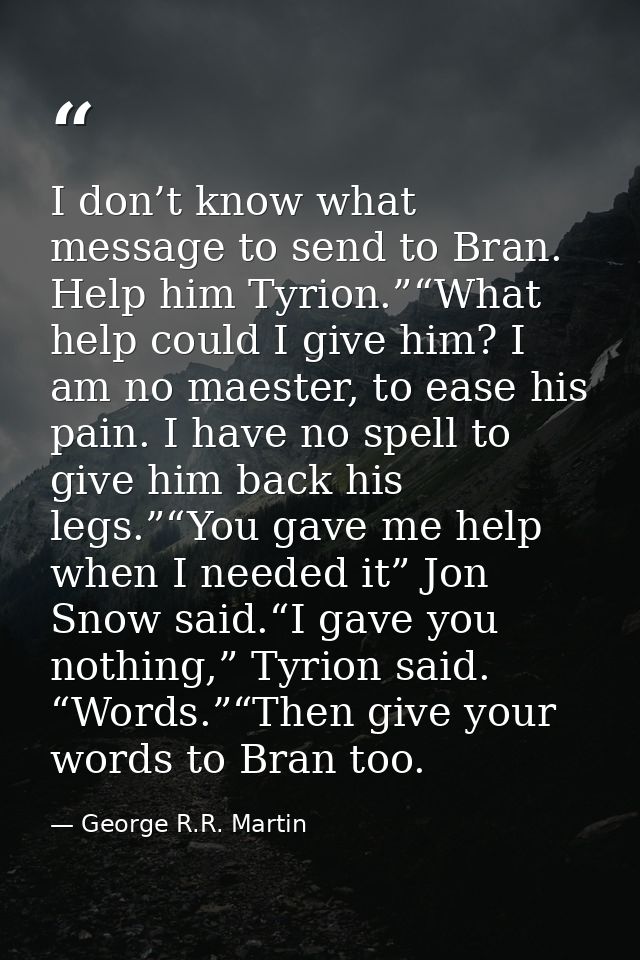 I don’t know what message to send to Bran. Help him Tyrion.”“What help could I give him? I am no maester, to ease his pa — George R.R. Martin