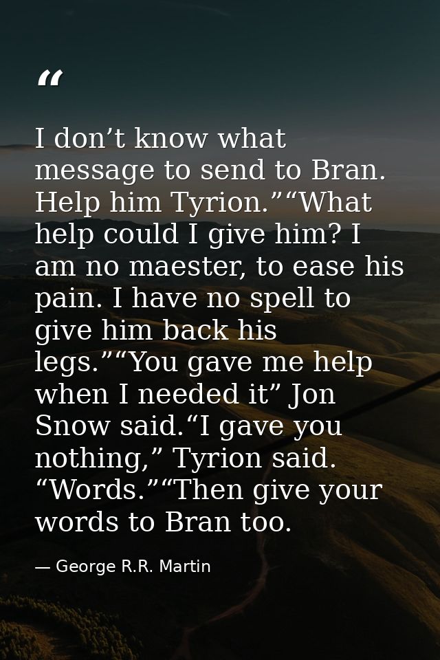 I don’t know what message to send to Bran. Help him Tyrion.”“What help could I give him? I am no maester, to ease his pa — George R.R. Martin