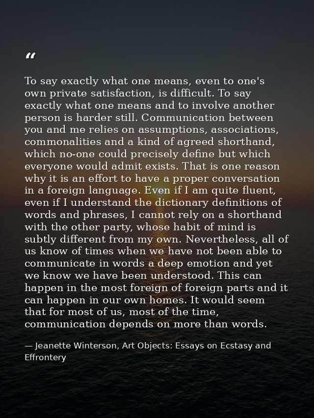 To say exactly what one means, even to one's own private satisfaction, is difficult. To say exactly what one means and t — Jeanette Winterson, Art Objects: Essays on Ecstasy and Effrontery