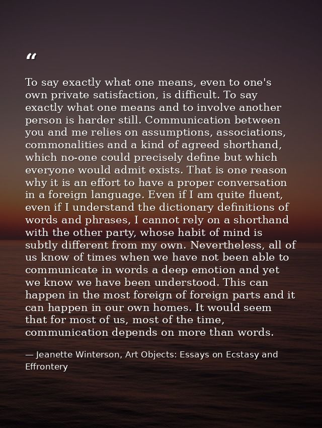 To say exactly what one means, even to one's own private satisfaction, is difficult. To say exactly what one means and t — Jeanette Winterson, Art Objects: Essays on Ecstasy and Effrontery