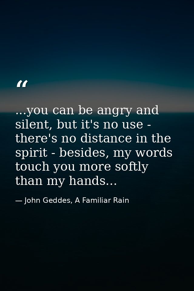 ...you can be angry and silent, but it's no use - there's no distance in the spirit - besides, my words touch you more s — John Geddes, A Familiar Rain
