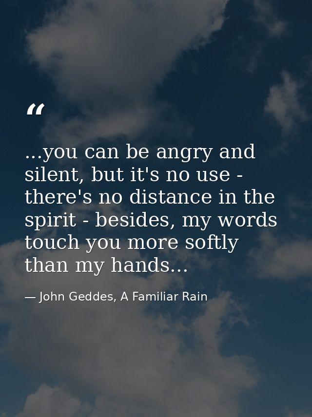 ...you can be angry and silent, but it's no use - there's no distance in the spirit - besides, my words touch you more s — John Geddes, A Familiar Rain