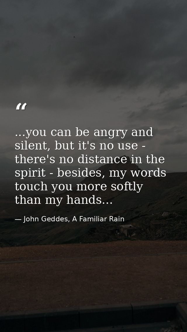 ...you can be angry and silent, but it's no use - there's no distance in the spirit - besides, my words touch you more s — John Geddes, A Familiar Rain