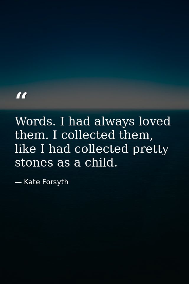 Words. I had always loved them. I collected them, like I had collected pretty stones as a child. — Kate Forsyth