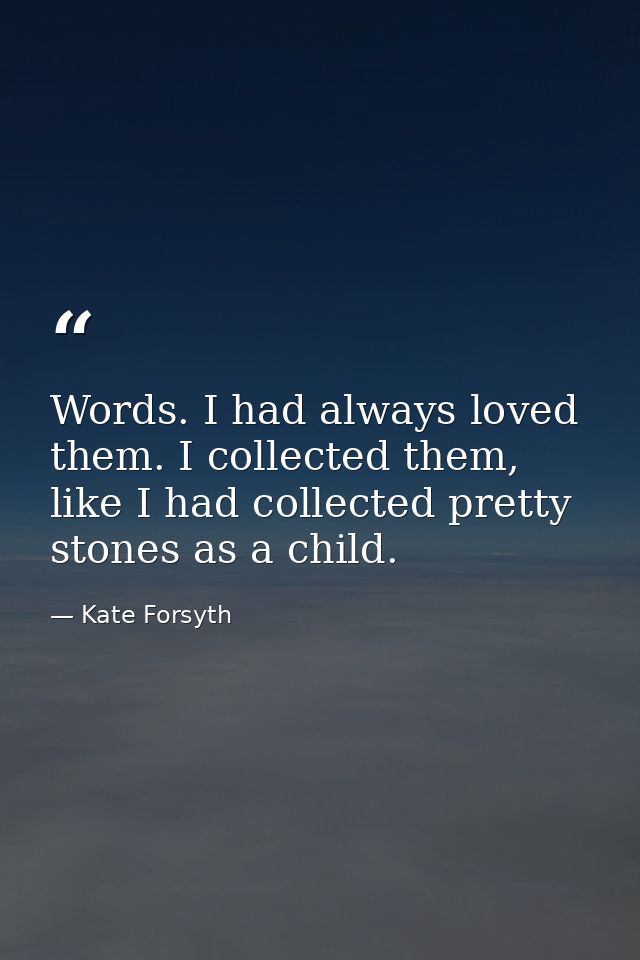 Words. I had always loved them. I collected them, like I had collected pretty stones as a child. — Kate Forsyth