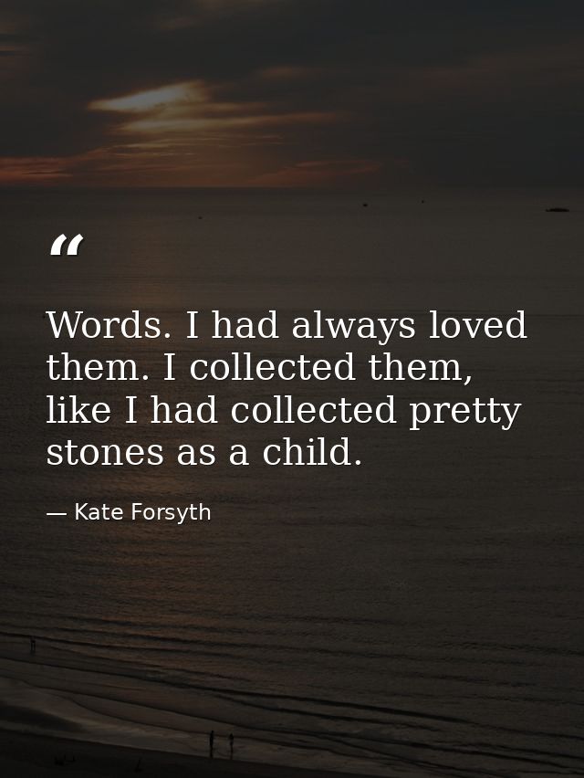 Words. I had always loved them. I collected them, like I had collected pretty stones as a child. — Kate Forsyth