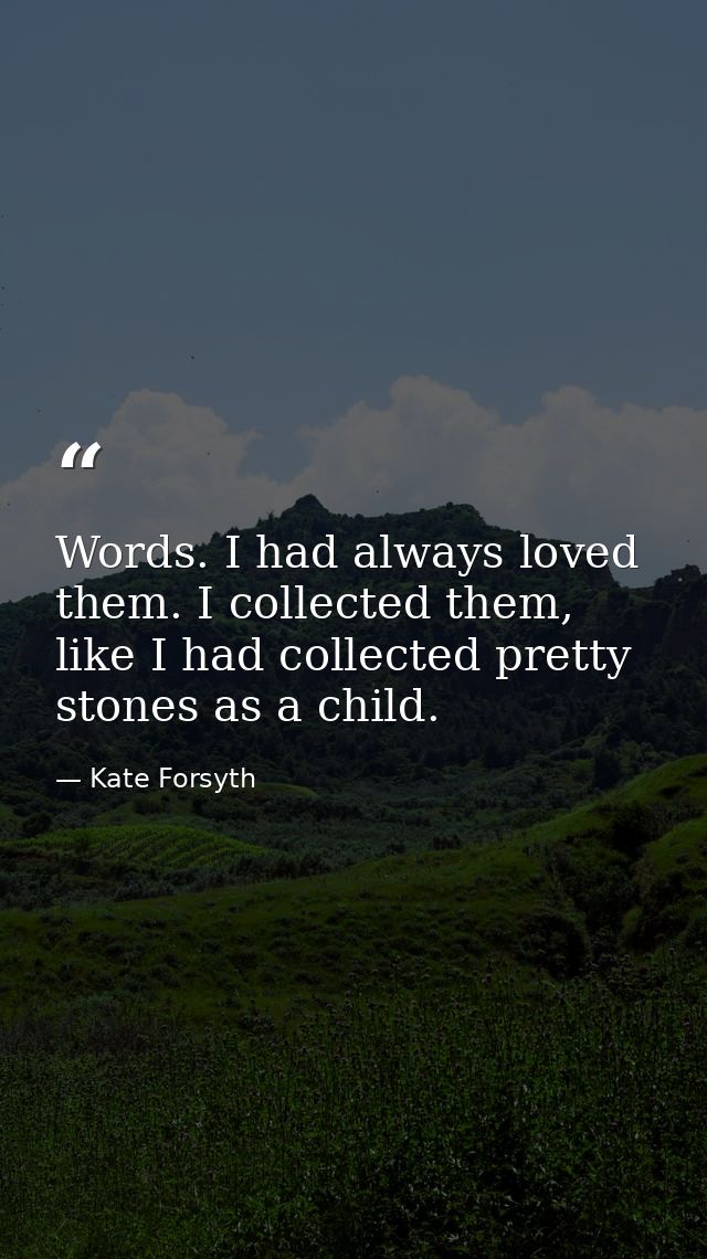 Words. I had always loved them. I collected them, like I had collected pretty stones as a child. — Kate Forsyth