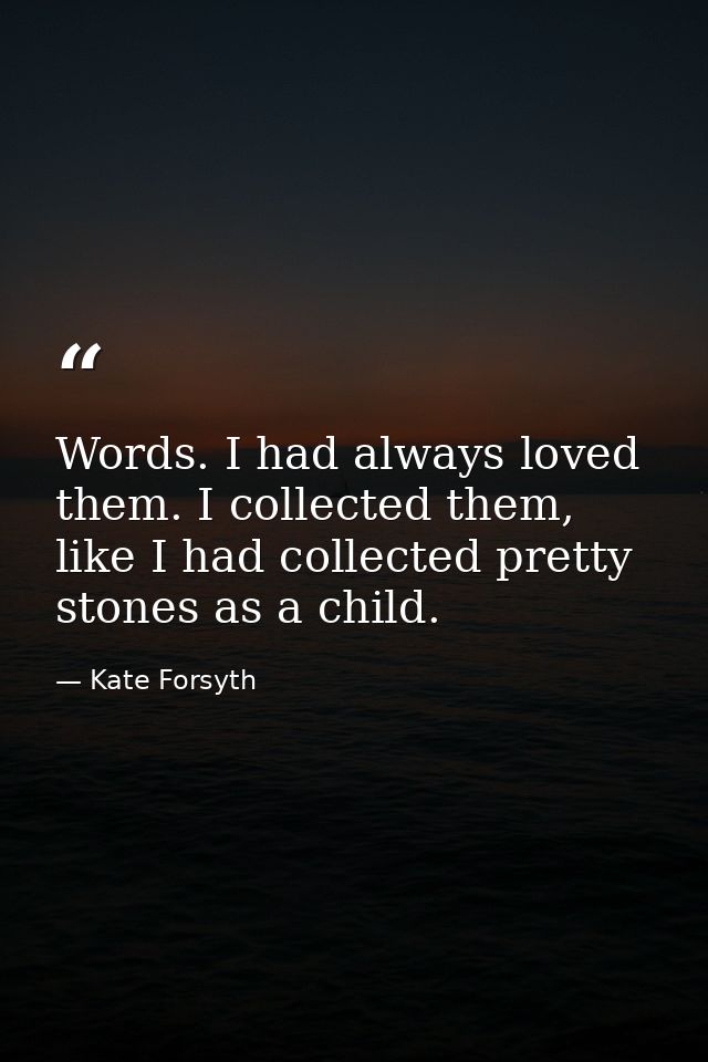 Words. I had always loved them. I collected them, like I had collected pretty stones as a child. — Kate Forsyth
