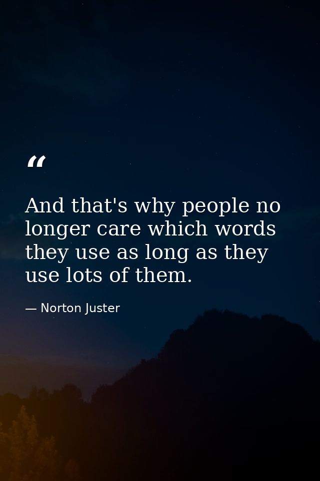 And that's why people no longer care which words they use as long as they use lots of them. — Norton Juster