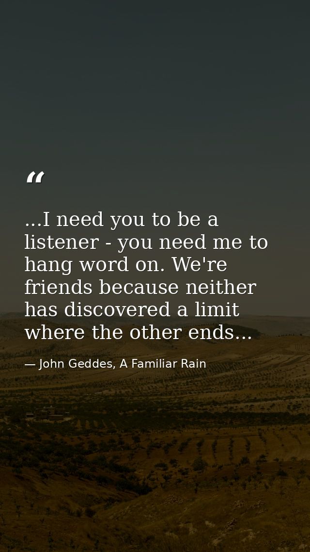 ...I need you to be a listener - you need me to hang word on. We're friends because neither has discovered a limit where — John Geddes, A Familiar Rain