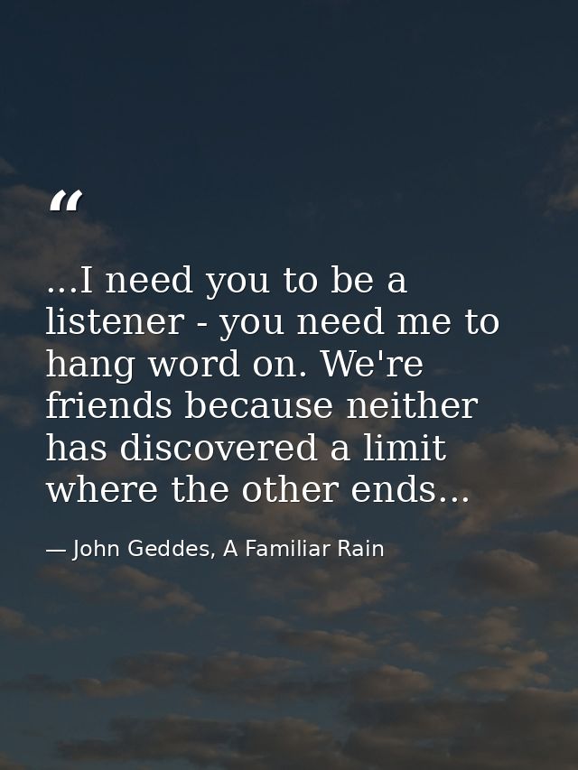 ...I need you to be a listener - you need me to hang word on. We're friends because neither has discovered a limit where — John Geddes, A Familiar Rain