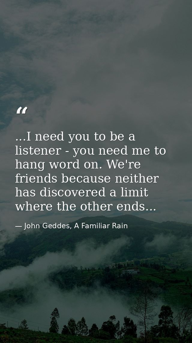 ...I need you to be a listener - you need me to hang word on. We're friends because neither has discovered a limit where — John Geddes, A Familiar Rain