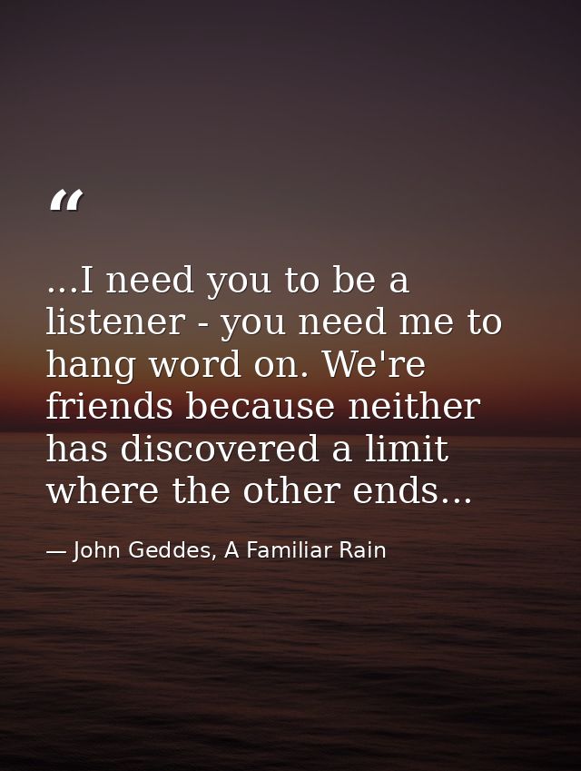 ...I need you to be a listener - you need me to hang word on. We're friends because neither has discovered a limit where — John Geddes, A Familiar Rain