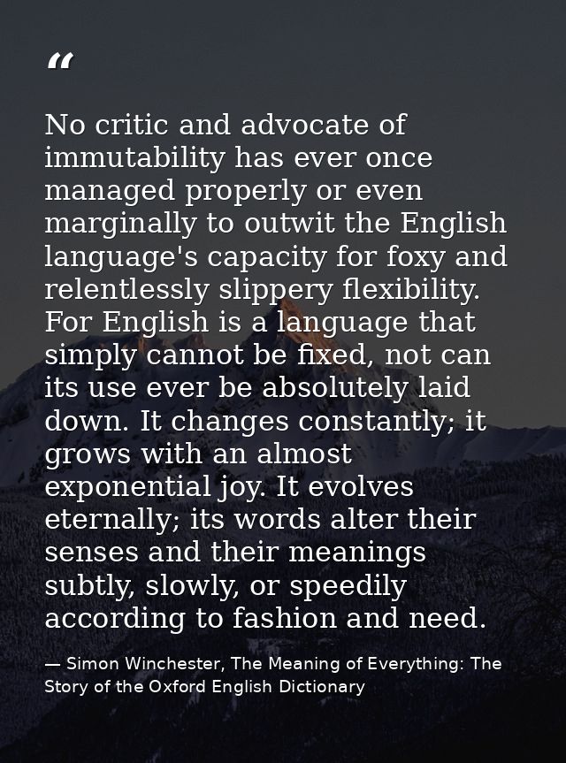 No critic and advocate of immutability has ever once managed properly or even marginally to outwit the English language' — Simon Winchester, The Meaning of Everything: The Story of the Oxford English Dictionary