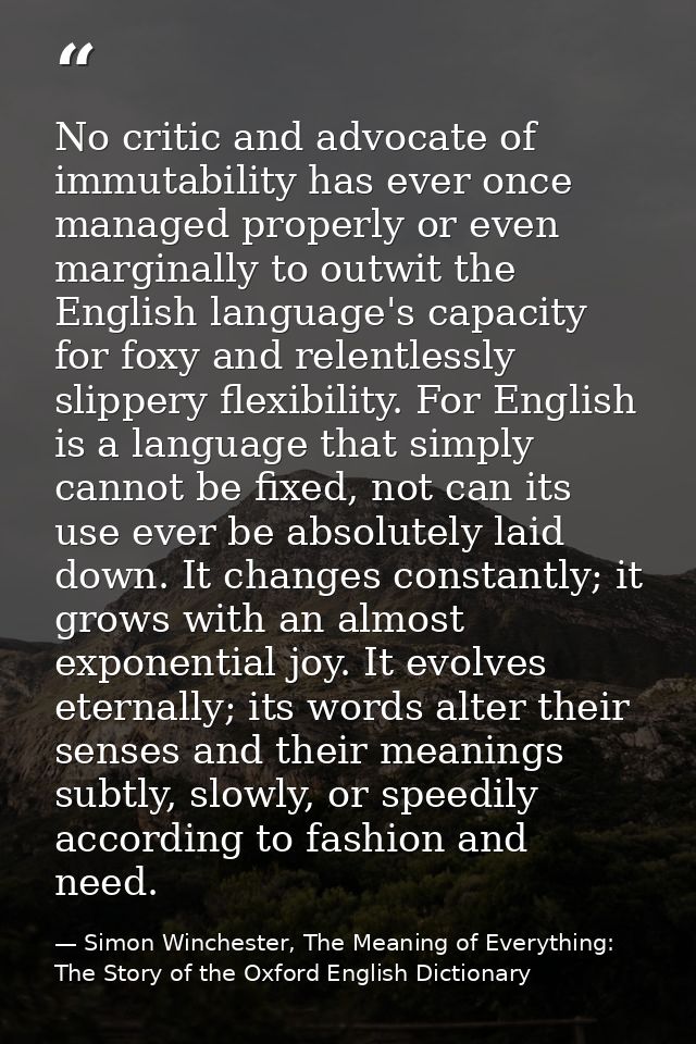 No critic and advocate of immutability has ever once managed properly or even marginally to outwit the English language' — Simon Winchester, The Meaning of Everything: The Story of the Oxford English Dictionary