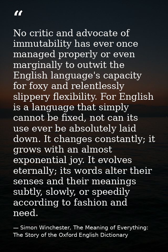 No critic and advocate of immutability has ever once managed properly or even marginally to outwit the English language' — Simon Winchester, The Meaning of Everything: The Story of the Oxford English Dictionary