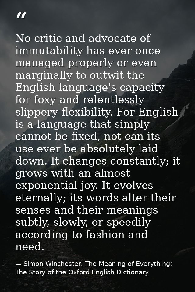 No critic and advocate of immutability has ever once managed properly or even marginally to outwit the English language' — Simon Winchester, The Meaning of Everything: The Story of the Oxford English Dictionary