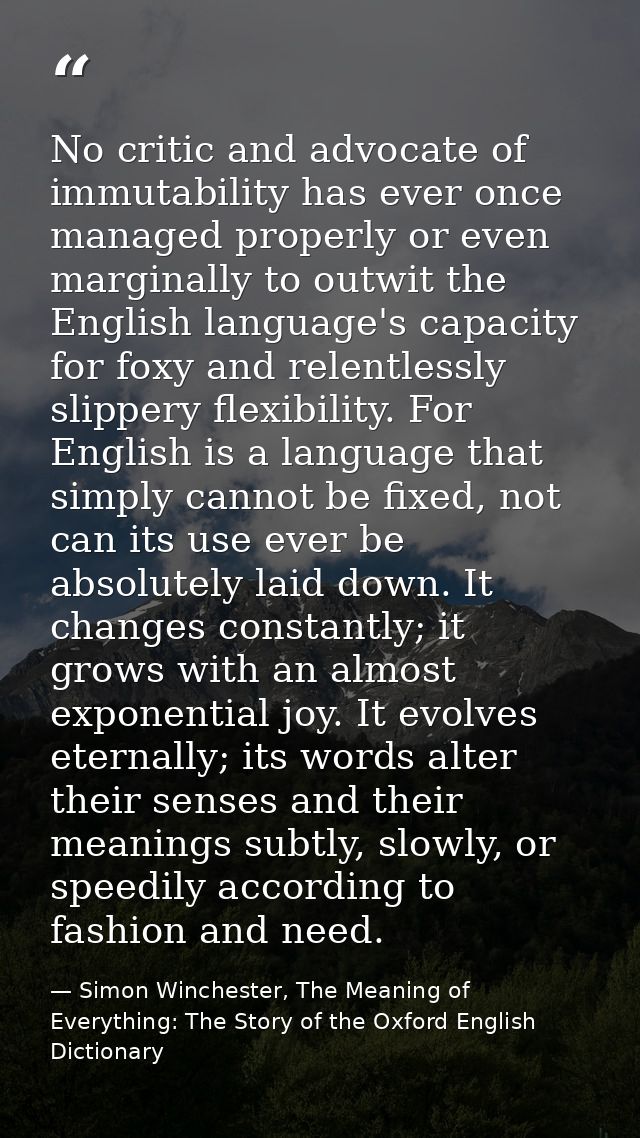 No critic and advocate of immutability has ever once managed properly or even marginally to outwit the English language' — Simon Winchester, The Meaning of Everything: The Story of the Oxford English Dictionary